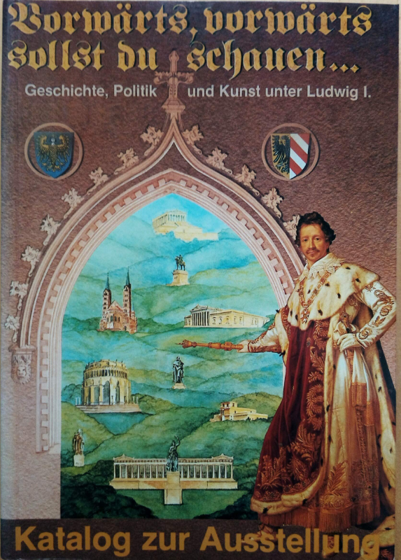 Vorwärts, vorwärts sollst Du schauen... Geschichte, Politik und Kunst unter Ludwig I.